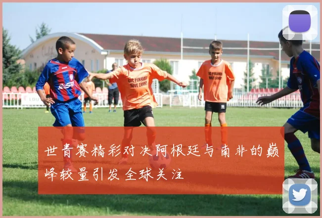 世青赛精彩对决阿根廷与南非的巅峰较量引发全球关注