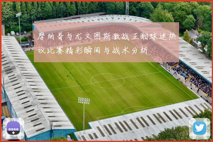 摩纳哥与尤文图斯激战正酣球迷热议比赛精彩瞬间与战术分析