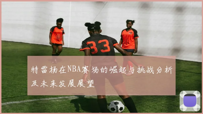 特雷杨在NBA赛场的崛起与挑战分析及未来发展展望