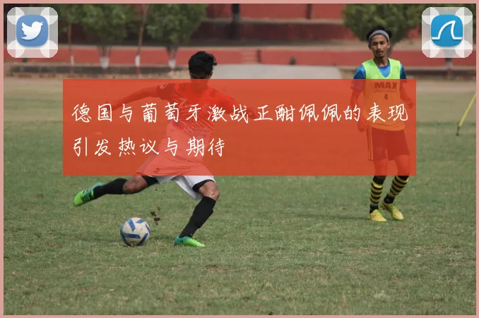 德国与葡萄牙激战正酣佩佩的表现引发热议与期待