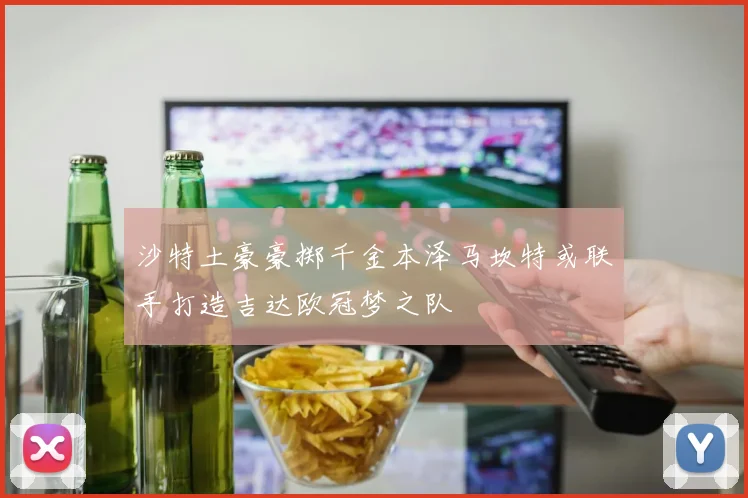 沙特土豪豪掷千金本泽马坎特或联手打造吉达欧冠梦之队