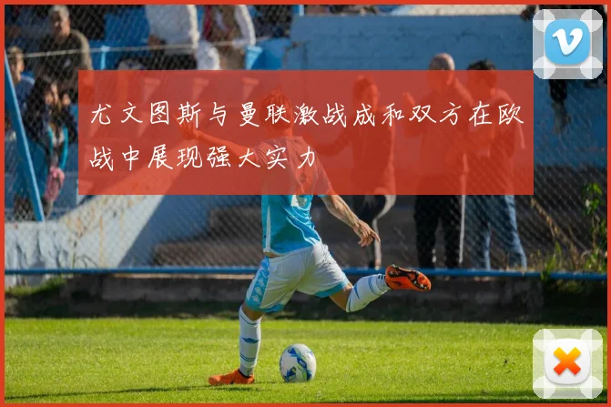 尤文图斯与曼联激战成和双方在欧战中展现强大实力