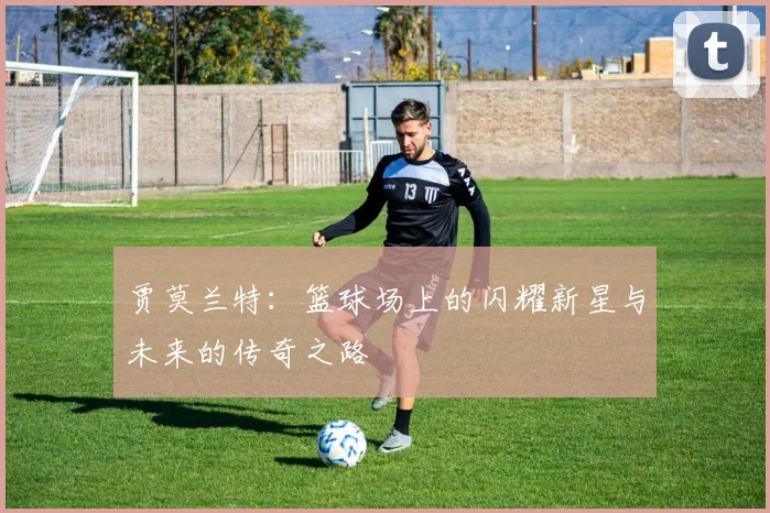 贾莫兰特：篮球场上的闪耀新星与未来的传奇之路