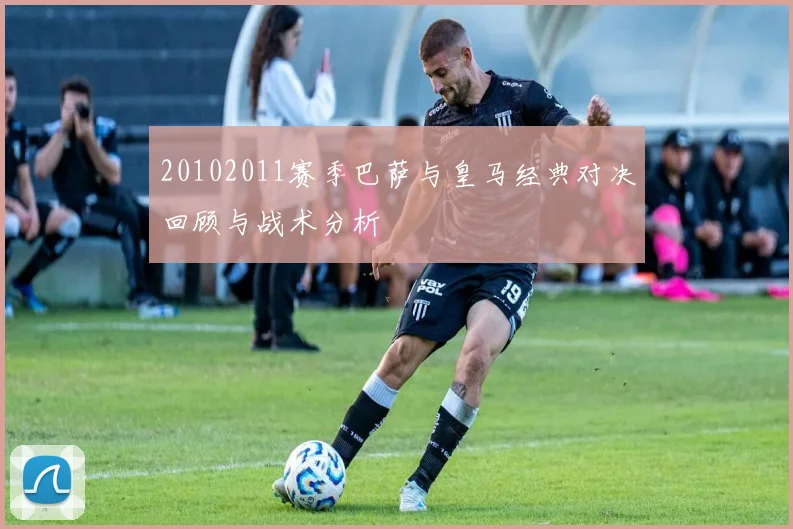 20102011赛季巴萨与皇马经典对决回顾与战术分析