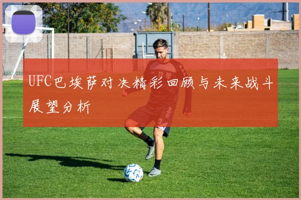 UFC巴埃萨对决精彩回顾与未来战斗展望分析