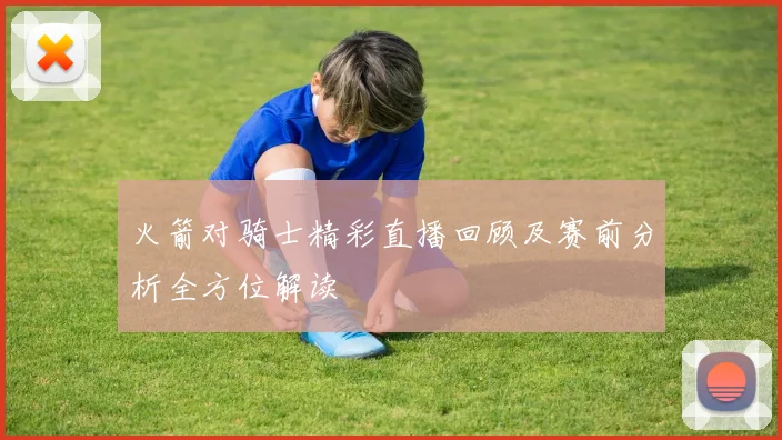 火箭对骑士精彩直播回顾及赛前分析全方位解读