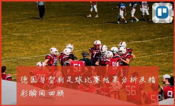德国与智利足球比赛结果分析及精彩瞬间回顾
