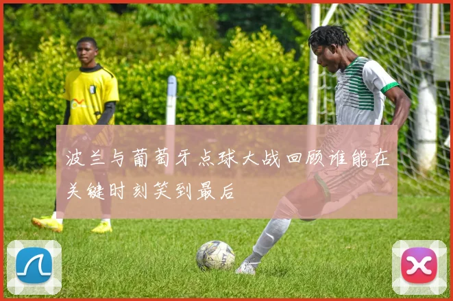 波兰与葡萄牙点球大战回顾谁能在关键时刻笑到最后