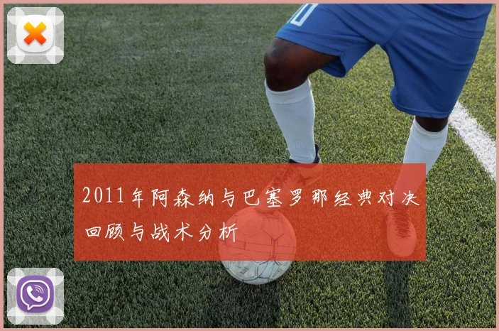 2011年阿森纳与巴塞罗那经典对决回顾与战术分析