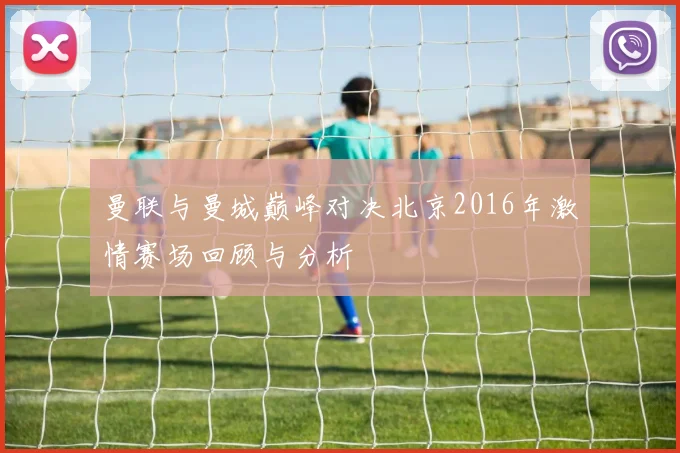 曼联与曼城巅峰对决北京2016年激情赛场回顾与分析