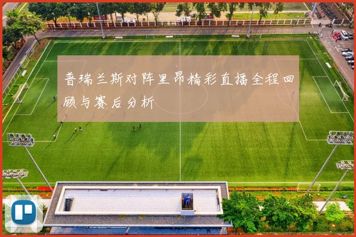 普瑞兰斯对阵里昂精彩直播全程回顾与赛后分析