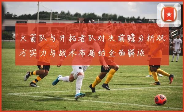 火箭队与开拓者队对决前瞻分析双方实力与战术布局的全面解读