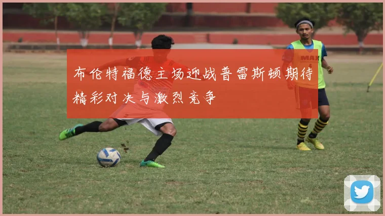 布伦特福德主场迎战普雷斯顿期待精彩对决与激烈竞争