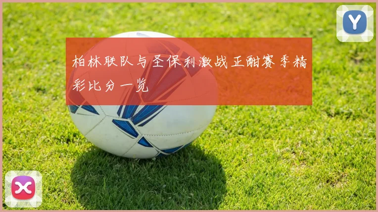柏林联队与圣保利激战正酣赛季精彩比分一览
