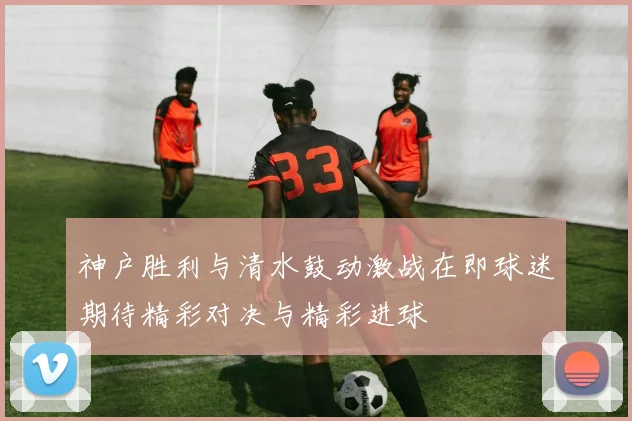 神户胜利与清水鼓动激战在即球迷期待精彩对决与精彩进球