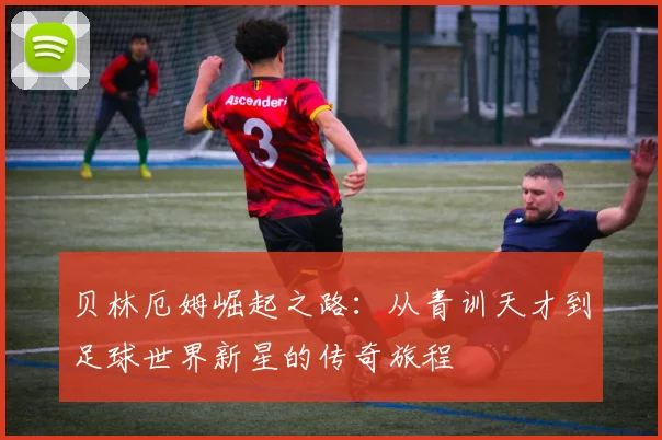 贝林厄姆崛起之路：从青训天才到足球世界新星的传奇旅程