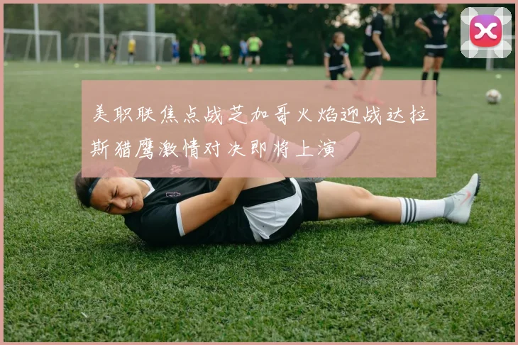 美职联焦点战芝加哥火焰迎战达拉斯猎鹰激情对决即将上演