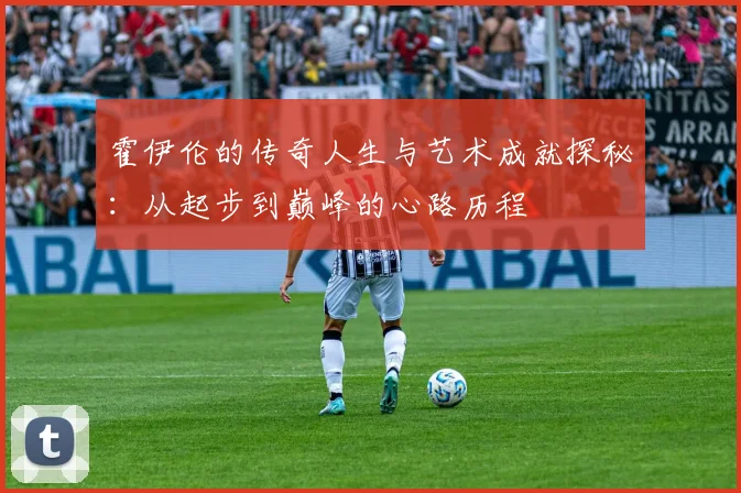 霍伊伦的传奇人生与艺术成就探秘：从起步到巅峰的心路历程
