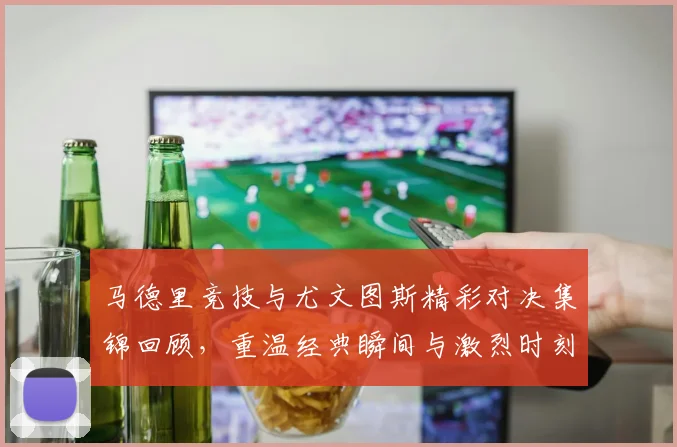 马德里竞技与尤文图斯精彩对决集锦回顾，重温经典瞬间与激烈时刻